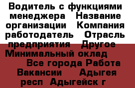 Водитель с функциями менеджера › Название организации ­ Компания-работодатель › Отрасль предприятия ­ Другое › Минимальный оклад ­ 32 000 - Все города Работа » Вакансии   . Адыгея респ.,Адыгейск г.